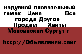 Tamac надувной плавательный гамак › Цена ­ 2 500 - Все города Другое » Продам   . Ханты-Мансийский,Сургут г.